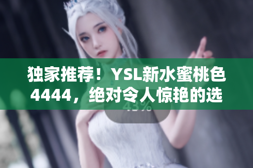 独家推荐！YSL新水蜜桃色4444，绝对令人惊艳的选择！