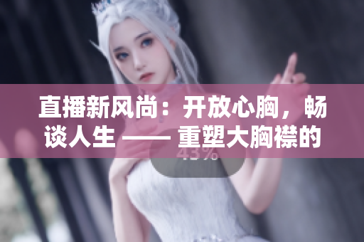 直播新风尚：开放心胸，畅谈人生 —— 重塑大胸襟的直播风潮