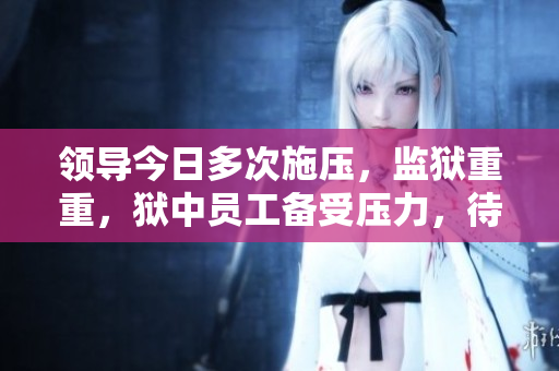 领导今日多次施压，监狱重重，狱中员工备受压力，待遇何在？