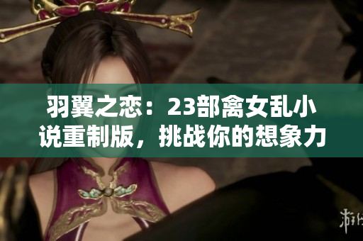 羽翼之恋：23部禽女乱小说重制版，挑战你的想象力！