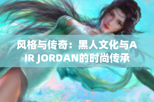 风格与传奇：黑人文化与AIR JORDAN的时尚传承