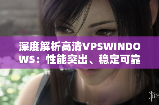 深度解析高清VPSWINDOWS：性能突出、稳定可靠的虚拟专用服务器