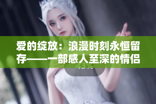 爱的绽放：浪漫时刻永恒留存——一部感人至深的情侣故事
