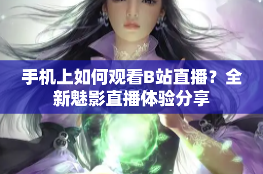 手机上如何观看B站直播？全新魅影直播体验分享