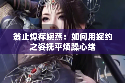 翁止熄痒婉燕：如何用婉约之姿抚平烦躁心绪
