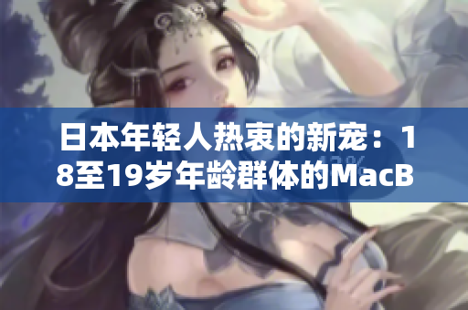 日本年轻人热衷的新宠：18至19岁年龄群体的MacBook热潮