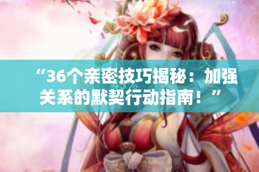 “36个亲密技巧揭秘：加强关系的默契行动指南！”