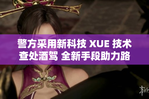 警方采用新科技 XUE 技术查处酒驾 全新手段助力路面安全