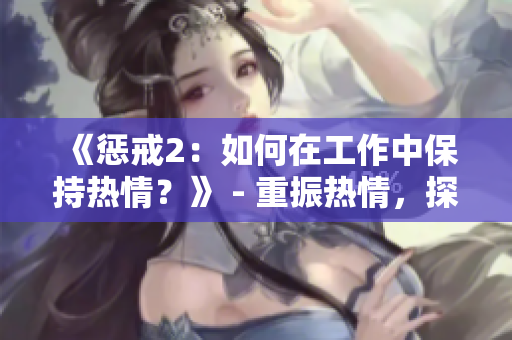 《惩戒2:如何在工作中保持热情?》 - 重振热情,探索新方法!