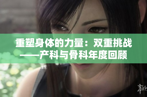 重塑身体的力量:双重挑战——产科与骨科年度回顾
