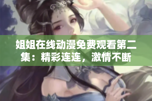 姐姐在线动漫免费观看第二集:精彩连连,激情不断