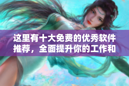 这里有十大免费的优秀软件推荐,全面提升你的工作和娱乐体验!