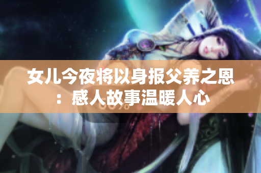 女儿今夜将以身报父养之恩:感人故事温暖人心