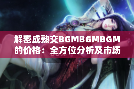 解密成熟交BGMBGMBGM的价格:全方位分析及市场趋势探讨