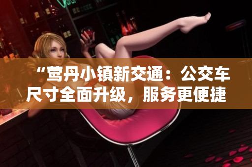 “莺丹小镇新交通:公交车尺寸全面升级,服务更便捷!”