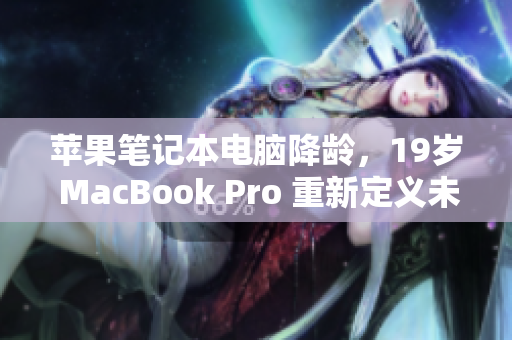 苹果笔记本电脑降龄，19岁 MacBook Pro 重新定义未满 16岁！