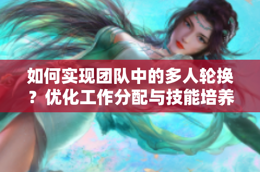 如何实现团队中的多人轮换?优化工作分配与技能培养