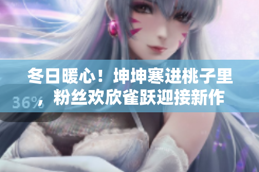 冬日暖心!坤坤寒进桃子里,粉丝欢欣雀跃迎接新作