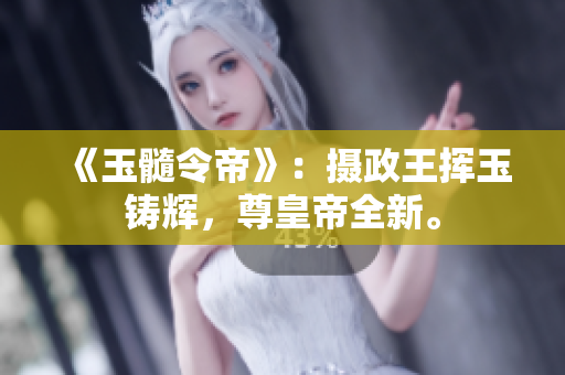 《玉髓令帝》:摄政王挥玉铸辉,尊皇帝全新。