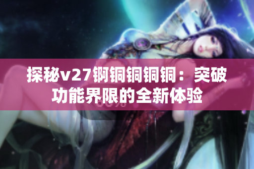 探秘v27锕铜铜铜铜:突破功能界限的全新体验