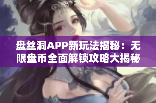 盘丝洞APP新玩法揭秘：无限盘币全面解锁攻略大揭秘！
