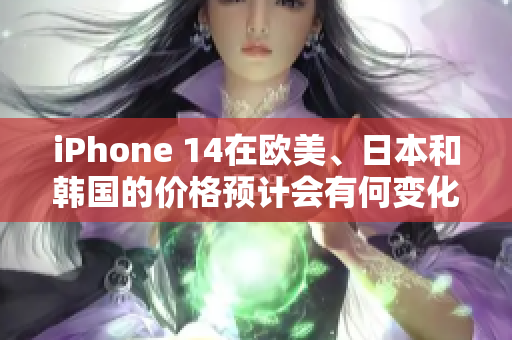 iPhone 14在欧美、日本和韩国的价格预计会有何变化?