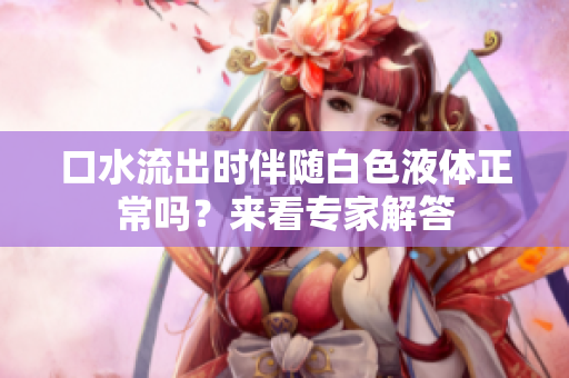 口水流出时伴随白色液体正常吗?来看专家解答