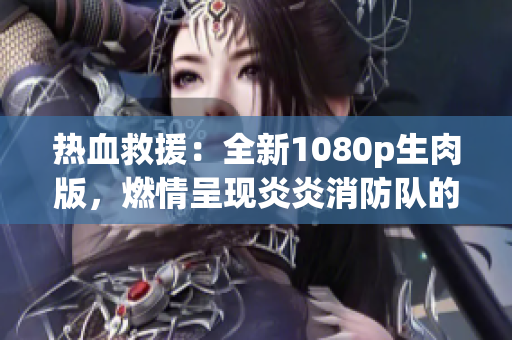 热血救援：全新1080p生肉版，燃情呈现炎炎消防队的英勇故事