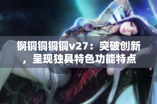 锕铜铜铜铜v27：突破创新，呈现独具特色功能特点