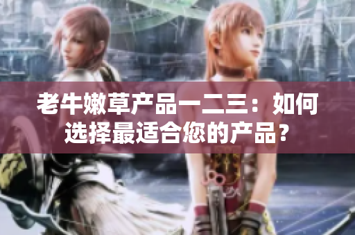 老牛嫩草产品一二三：如何选择最适合您的产品？
