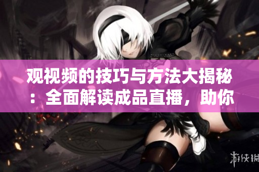 观视频的技巧与方法大揭秘:全面解读成品直播,助你掌握精彩观看窍门