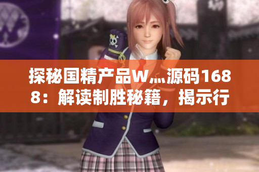 探秘国精产品W灬源码1688:解读制胜秘籍,揭示行业独到之处