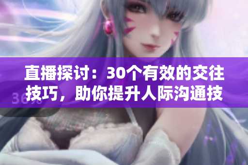 直播探讨：30个有效的交往技巧，助你提升人际沟通技能