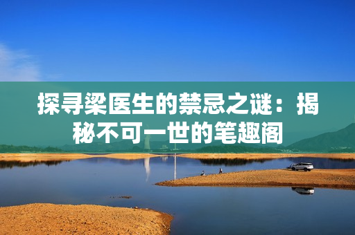 探寻梁医生的禁忌之谜:揭秘不可一世的笔趣阁