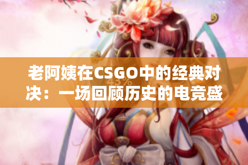 老阿姨在CSGO中的经典对决：一场回顾历史的电竞盛宴