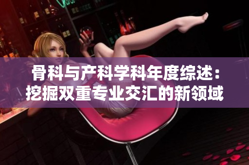 骨科与产科学科年度综述:挖掘双重专业交汇的新领域