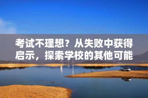 考试不理想？从失败中获得启示，探索学校的其他可能性