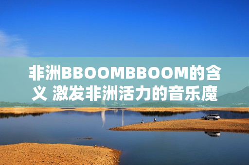 非洲BBOOMBBOOM的含义 激发非洲活力的音乐魔力