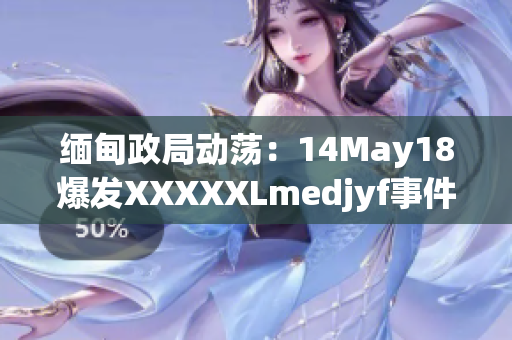 缅甸政局动荡：14May18爆发XXXXXLmedjyf事件，引发国际关注