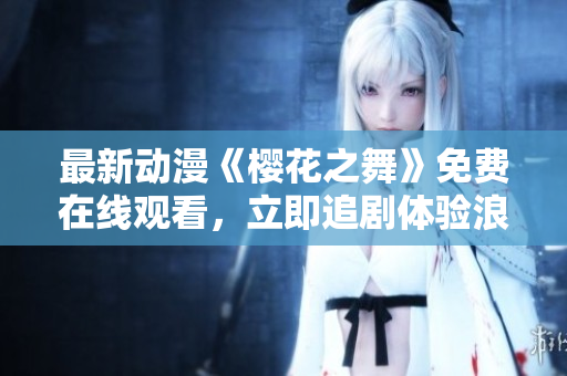 最新动漫《樱花之舞》免费在线观看,立即追剧体验浪漫花海