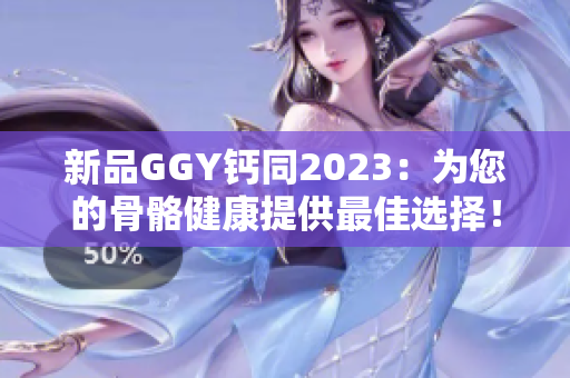 新品GGY钙同2023：为您的骨骼健康提供最佳选择！