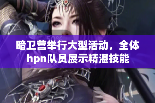 暗卫营举行大型活动，全体hpn队员展示精湛技能