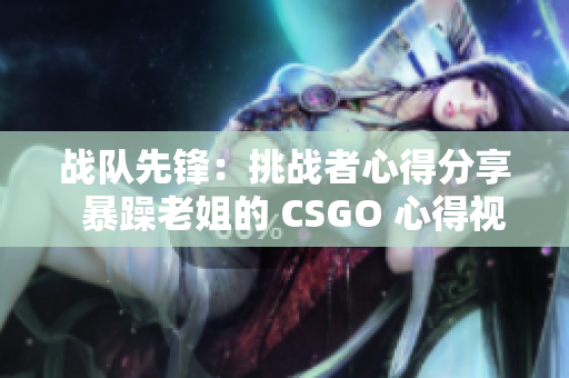 战队先锋：挑战者心得分享  暴躁老姐的 CSGO 心得视频大揭秘