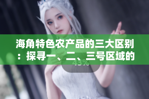 海角特色农产品的三大区别：探寻一、二、三号区域的独特之处