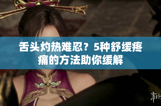 舌头灼热难忍？5种舒缓疼痛的方法助你缓解