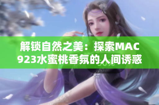 解锁自然之美：探索MAC923水蜜桃香氛的人间诱惑
