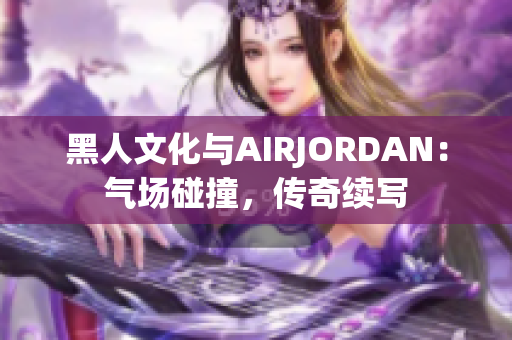 黑人文化与AIRJORDAN：气场碰撞，传奇续写