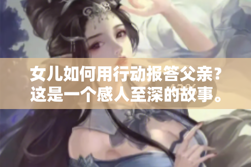 女儿如何用行动报答父亲？这是一个感人至深的故事。