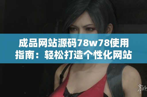 成品网站源码78w78使用指南：轻松打造个性化网站的秘籍