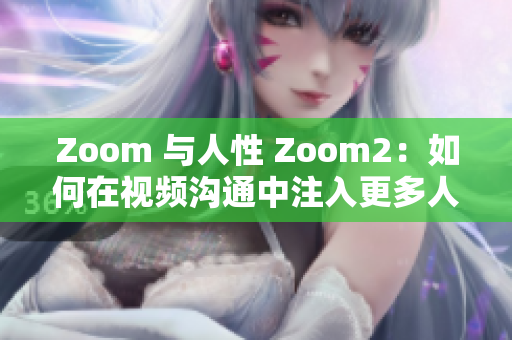 Zoom 与人性 Zoom2：如何在视频沟通中注入更多人情味？